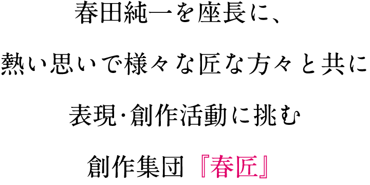 春田純一を座長に、熱い思いで様々な匠な方々と共に表現・創作活動に挑む創作集団『春匠』